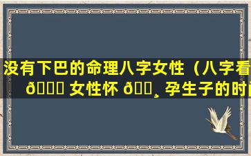 没有下巴的命理八字女性（八字看 🐝 女性怀 🕸 孕生子的时间命理）